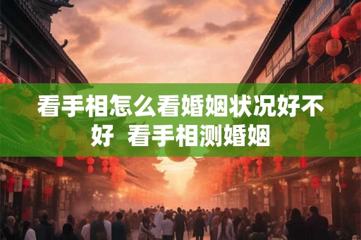 看手相怎么看婚姻状况好不好  看手相测婚姻