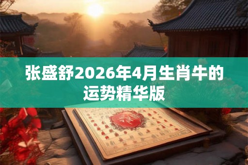 张盛舒2026年4月生肖牛的运势精华版 张盛舒2026年4月生肖牛的运势精华版