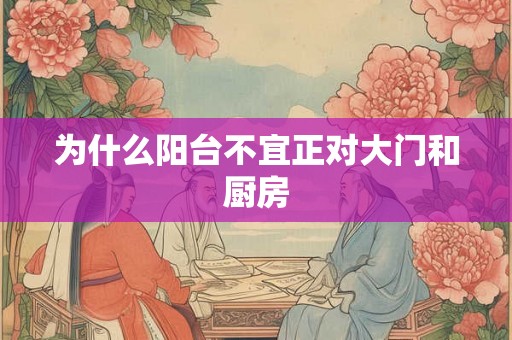 为什么阳台不宜正对大门和厨房 为什么阳台不宜正对大门和厨房