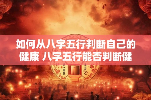 如何从八字五行判断自己的健康 八字五行能否判断健康