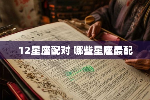 12星座配对 哪些星座最配 12星座配对 哪些星座最配