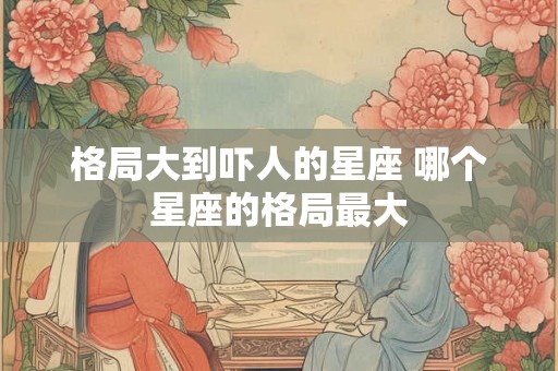 格局大到吓人的星座 哪个星座的格局最大