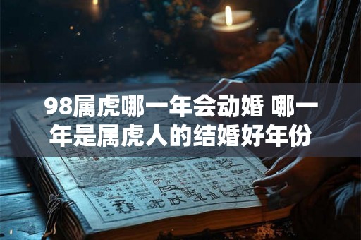 98属虎哪一年会动婚 哪一年是属虎人的结婚好年份 98属虎哪一年会动婚 哪一年是属虎人的结婚好年份