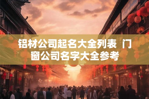 铝材公司起名大全列表  门窗公司名字大全参考