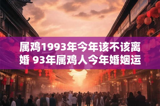 属鸡1993年今年该不该离婚 93年属鸡人今年婚姻运势 属鸡1993年今年该不该离婚 93年属鸡人今年婚姻运势
