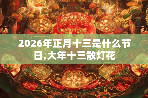 2026年正月十三是什么节日,大年十三散灯花
