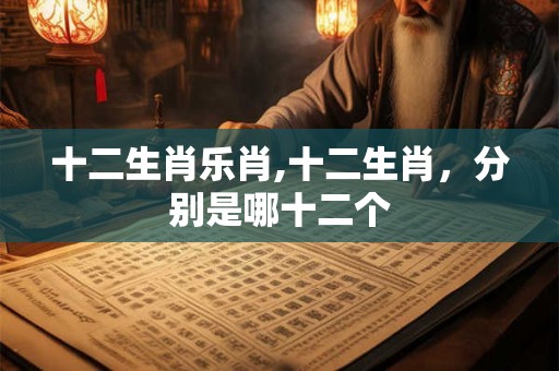 十二生肖乐肖,十二生肖，分别是哪十二个