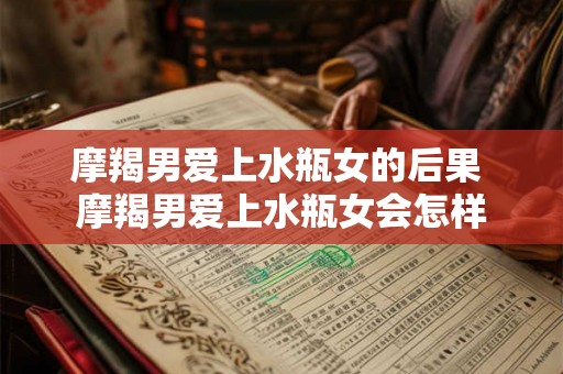 摩羯男爱上水瓶女的后果 摩羯男爱上水瓶女会怎样