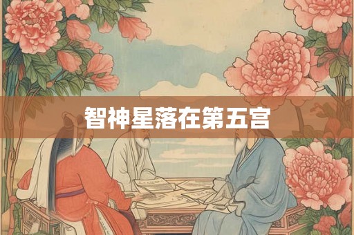 智神星落在第五宫 智神星落在第五宫
