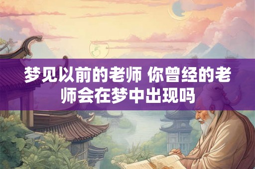 梦见以前的老师 你曾经的老师会在梦中出现吗 梦见以前的老师 你曾经的老师会在梦中出现吗