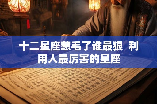 十二星座惹毛了谁最狠  利用人最厉害的星座