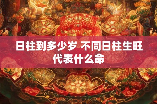 日柱到多少岁 不同日柱生旺代表什么命