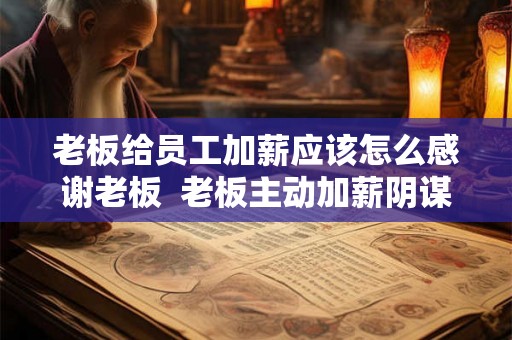 老板给员工加薪应该怎么感谢老板  老板主动加薪阴谋