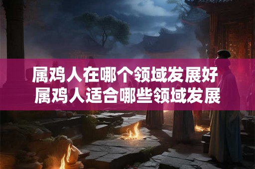 属鸡人在哪个领域发展好 属鸡人适合哪些领域发展