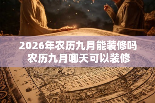 2026年农历九月能装修吗 农历九月哪天可以装修
