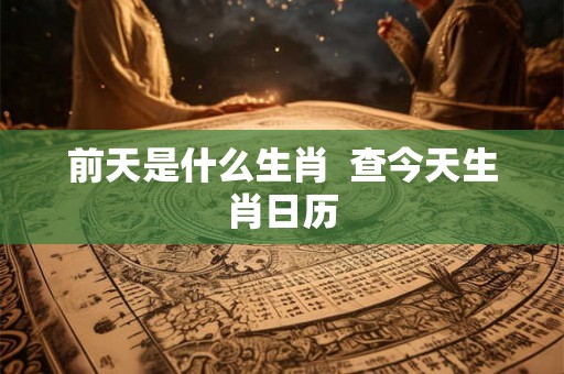 前天是什么生肖  查今天生肖日历