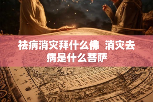 祛病消灾拜什么佛 消灾去病是什么菩萨 祛病消灾拜什么佛 消灾去病是什么菩萨