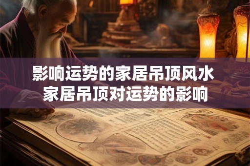 影响运势的家居吊顶风水 家居吊顶对运势的影响 影响运势的家居吊顶风水 家居吊顶对运势的影响
