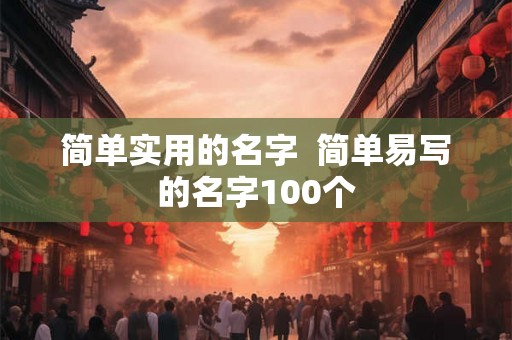 简单实用的名字 简单易写的名字100个 简单实用的名字 简单易写的名字100个