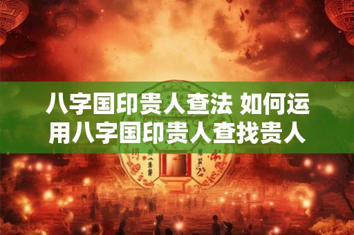 八字国印贵人查法 如何运用八字国印贵人查找贵人