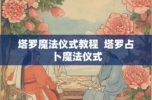 塔罗魔法仪式教程  塔罗占卜魔法仪式