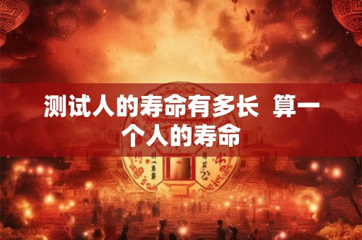 测试人的寿命有多长  算一个人的寿命