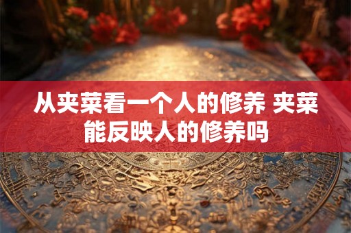 从夹菜看一个人的修养 夹菜能反映人的修养吗 从夹菜看一个人的修养 夹菜能反映人的修养吗
