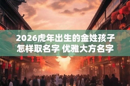 2026虎年出生的金姓孩子怎样取名字 优雅大方名字
