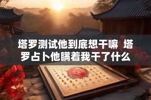 塔罗测试他到底想干嘛  塔罗占卜他瞒着我干了什么