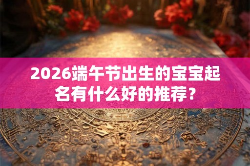 2026端午节出生的宝宝起名有什么好的推荐？