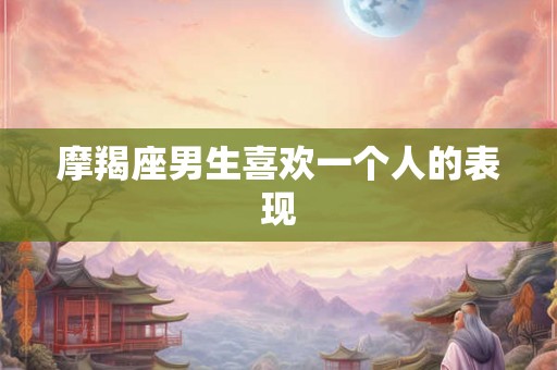 摩羯座男生喜欢一个人的表现