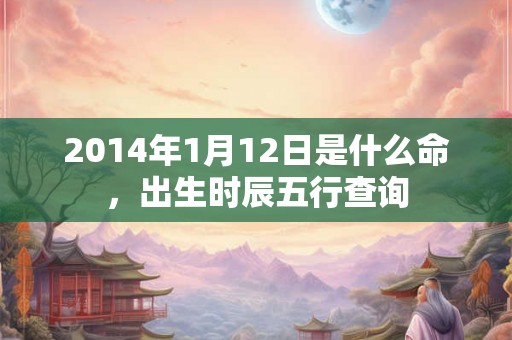 2014年1月12日是什么命，出生时辰五行查询