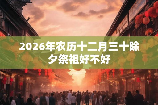 2026年农历十二月三十除夕祭祖好不好