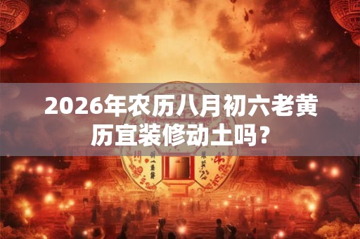2026年农历八月初六老黄历宜装修动土吗? 2026年农历八月初六老黄历宜装修动土吗?