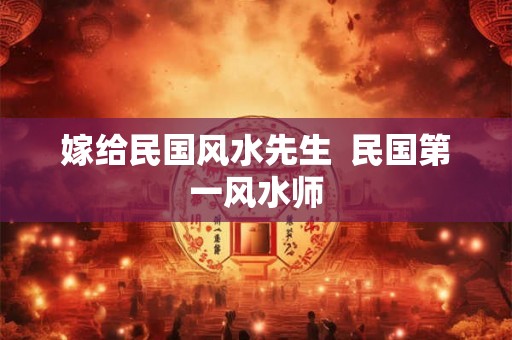 嫁给民国风水先生 民国第一风水师 嫁给民国风水先生 民国第一风水师