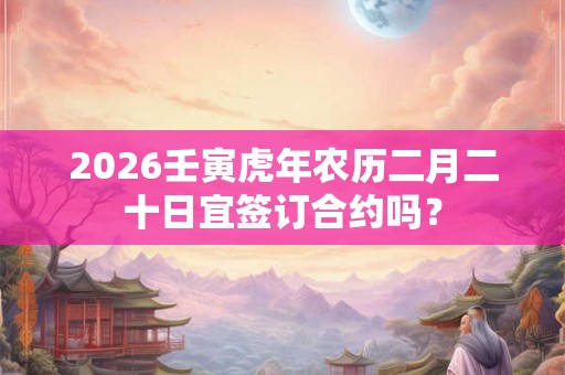 2026壬寅虎年农历二月二十日宜签订合约吗? 2026壬寅虎年农历二月二十日宜签订合约吗?