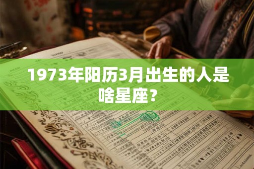 1973年阳历3月出生的人是啥星座？