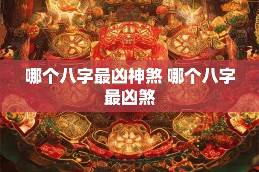 哪个八字最凶神煞 哪个八字最凶煞