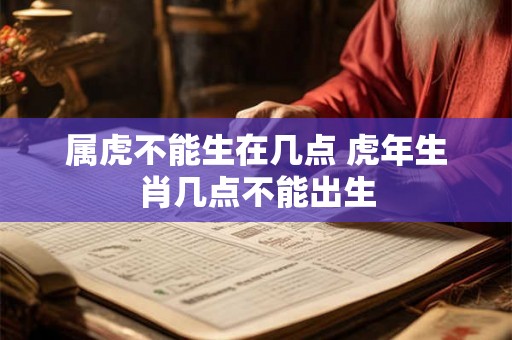 属虎不能生在几点 虎年生肖几点不能出生