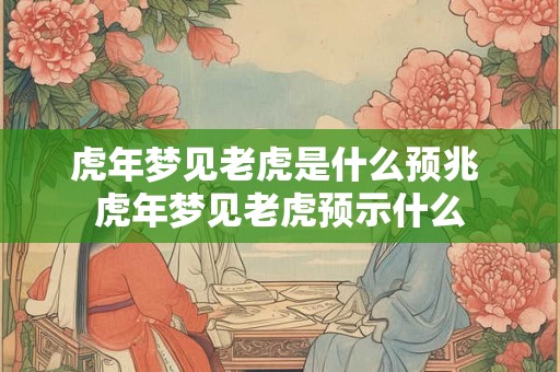 虎年梦见老虎是什么预兆 虎年梦见老虎预示什么 虎年梦见老虎是什么预兆 虎年梦见老虎预示什么