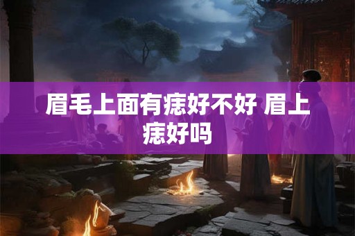 眉毛上面有痣好不好 眉上痣好吗