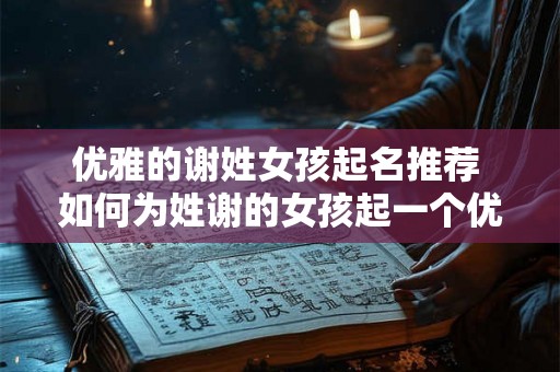 优雅的谢姓女孩起名推荐 如何为姓谢的女孩起一个优雅的名字