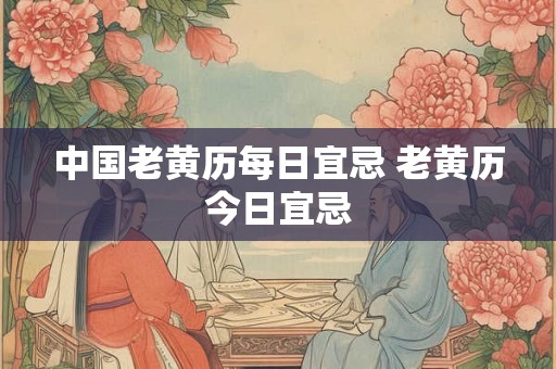 中国老黄历每日宜忌 老黄历今日宜忌