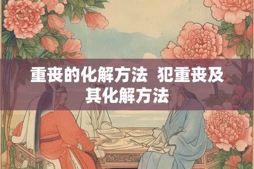 重丧的化解方法  犯重丧及其化解方法