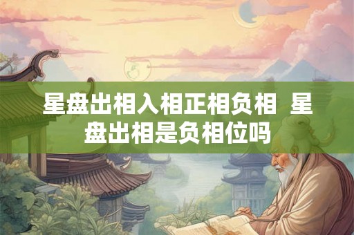 星盘出相入相正相负相  星盘出相是负相位吗