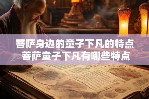菩萨身边的童子下凡的特点 菩萨童子下凡有哪些特点 菩萨身边的童子下凡的特点 菩萨童子下凡有哪些特点