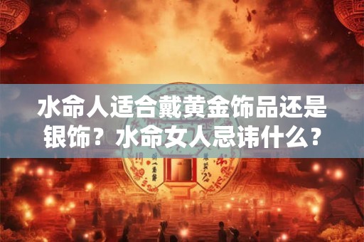 水命人适合戴黄金饰品还是银饰？水命女人忌讳什么？