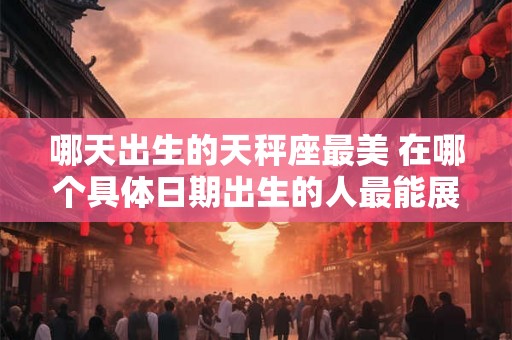 哪天出生的天秤座最美 在哪个具体日期出生的人最能展现天秤座最美的特质