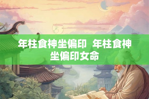 年柱食神坐偏印 年柱食神坐偏印女命 年柱食神坐偏印 年柱食神坐偏印女命
