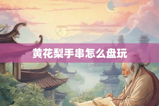 黄花梨手串怎么盘玩 黄花梨手串怎么盘玩